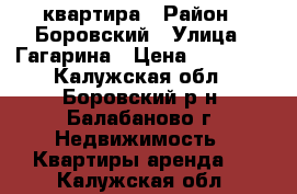 квартира › Район ­ Боровский › Улица ­ Гагарина › Цена ­ 15 000 - Калужская обл., Боровский р-н, Балабаново г. Недвижимость » Квартиры аренда   . Калужская обл.